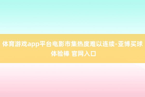 体育游戏app平台电影市集热度难以连续-亚博买球 体验棒 官网入口