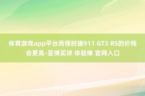 体育游戏app平台而保时捷911 GT3 RS的价钱会更高-亚博买球 体验棒 官网入口