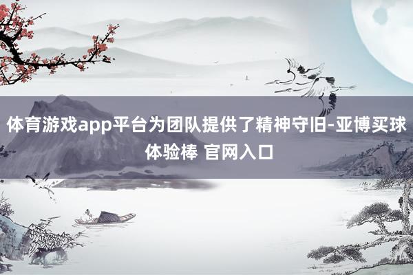 体育游戏app平台为团队提供了精神守旧-亚博买球 体验棒 官网入口