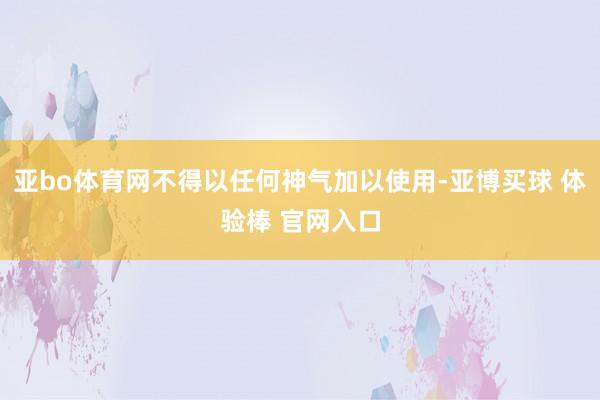 亚bo体育网不得以任何神气加以使用-亚博买球 体验棒 官网入口