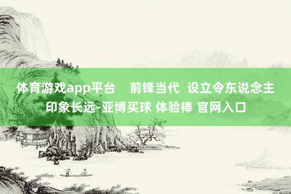 体育游戏app平台    前锋当代  设立令东说念主印象长远-亚博买球 体验棒 官网入口