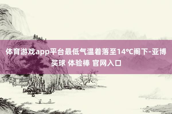 体育游戏app平台最低气温着落至14℃阁下-亚博买球 体验棒 官网入口