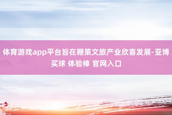体育游戏app平台旨在鞭策文旅产业欣喜发展-亚博买球 体验棒 官网入口
