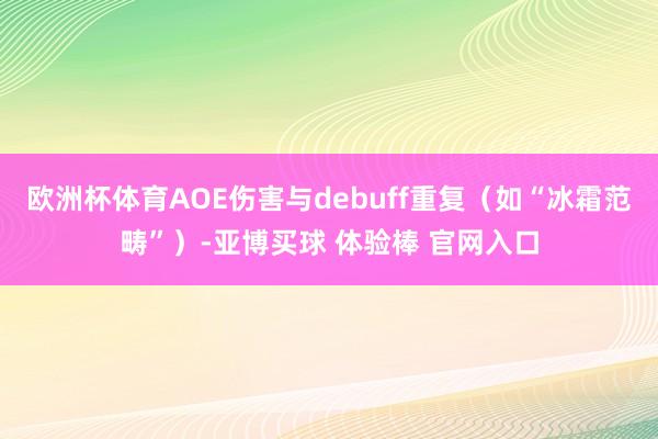 欧洲杯体育AOE伤害与debuff重复（如“冰霜范畴”）-亚博买球 体验棒 官网入口