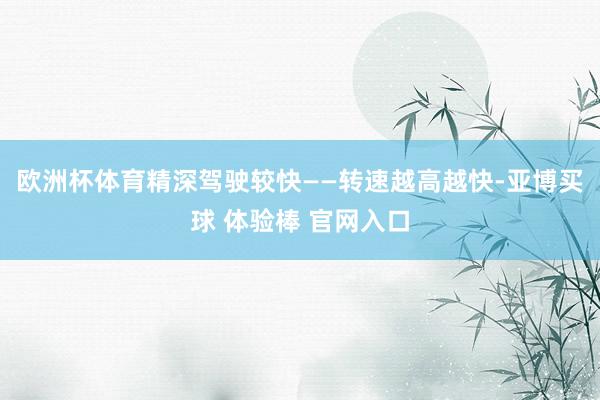 欧洲杯体育精深驾驶较快——转速越高越快-亚博买球 体验棒 官网入口