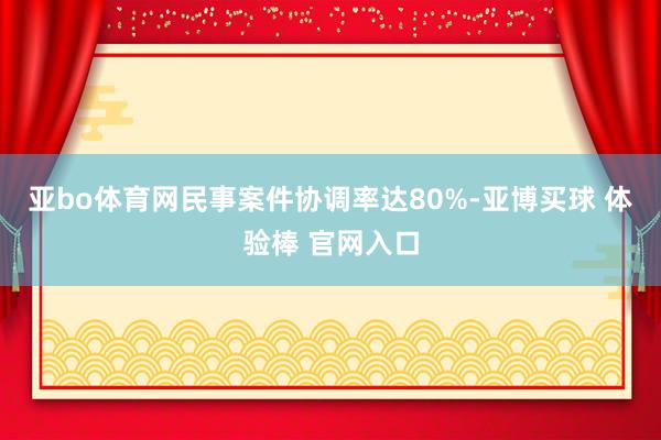 亚bo体育网民事案件协调率达80%-亚博买球 体验棒 官网入口