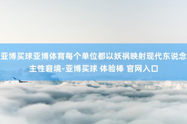 亚博买球亚博体育每个单位都以妖祸映射现代东说念主性窘境-亚博买球 体验棒 官网入口