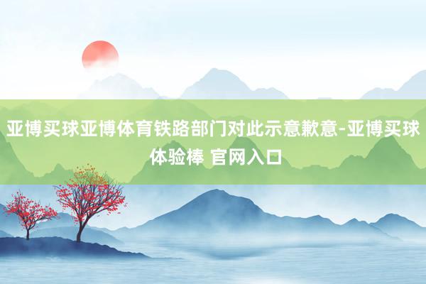 亚博买球亚博体育铁路部门对此示意歉意-亚博买球 体验棒 官网入口