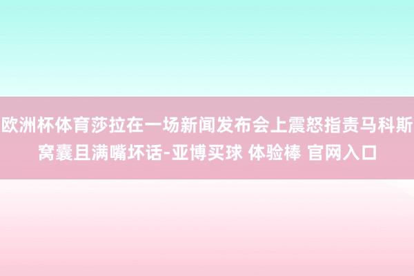 欧洲杯体育莎拉在一场新闻发布会上震怒指责马科斯窝囊且满嘴坏话-亚博买球 体验棒 官网入口
