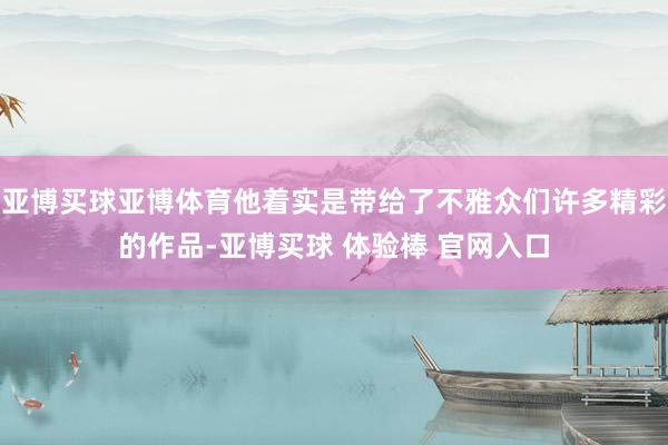 亚博买球亚博体育他着实是带给了不雅众们许多精彩的作品-亚博买球 体验棒 官网入口