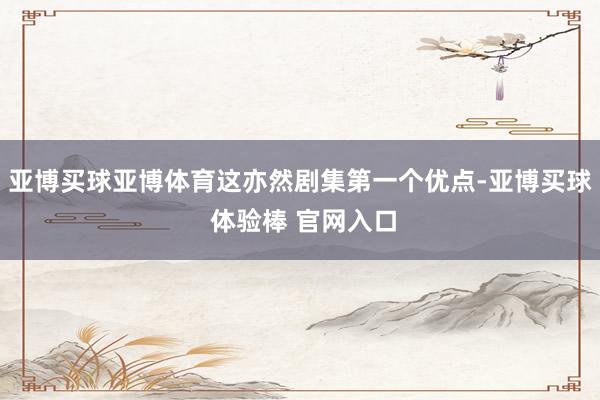 亚博买球亚博体育这亦然剧集第一个优点-亚博买球 体验棒 官网入口