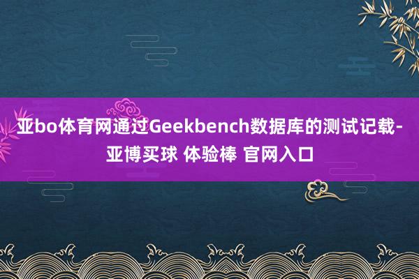 亚bo体育网通过Geekbench数据库的测试记载-亚博买球 体验棒 官网入口