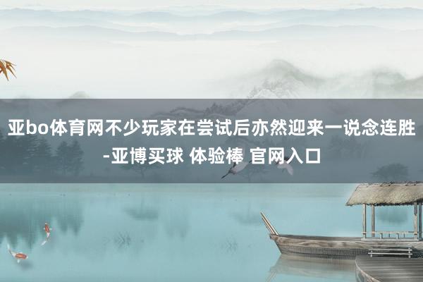 亚bo体育网不少玩家在尝试后亦然迎来一说念连胜-亚博买球 体验棒 官网入口