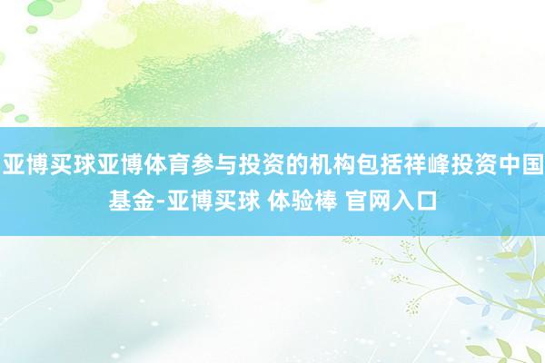 亚博买球亚博体育参与投资的机构包括祥峰投资中国基金-亚博买球 体验棒 官网入口