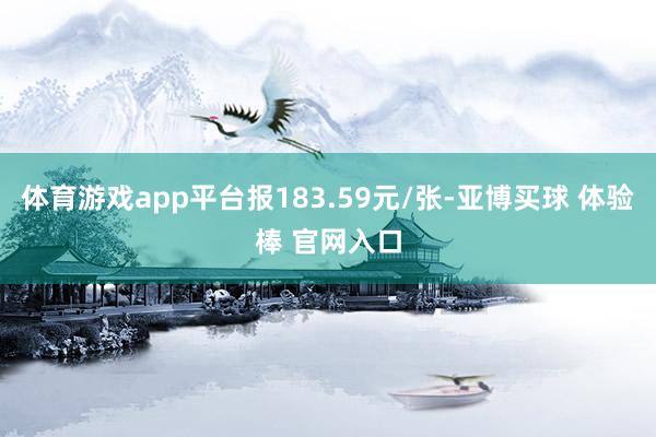 体育游戏app平台报183.59元/张-亚博买球 体验棒 官网入口