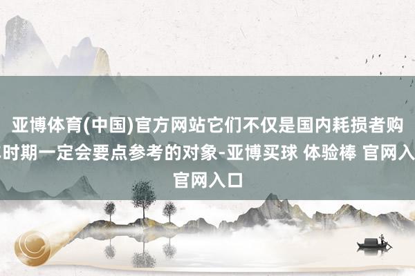 亚博体育(中国)官方网站它们不仅是国内耗损者购车时期一定会要点参考的对象-亚博买球 体验棒 官网入口