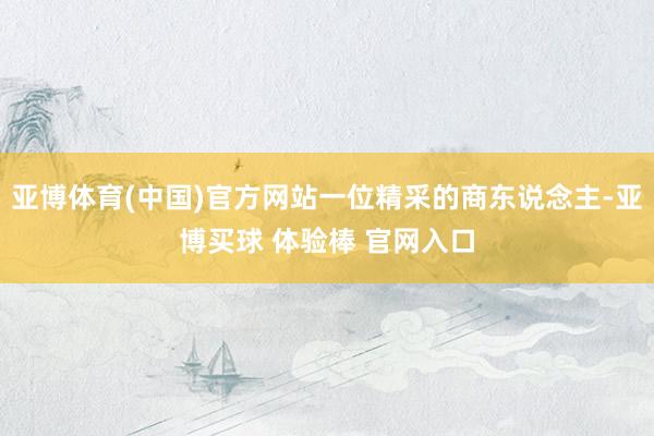 亚博体育(中国)官方网站一位精采的商东说念主-亚博买球 体验棒 官网入口