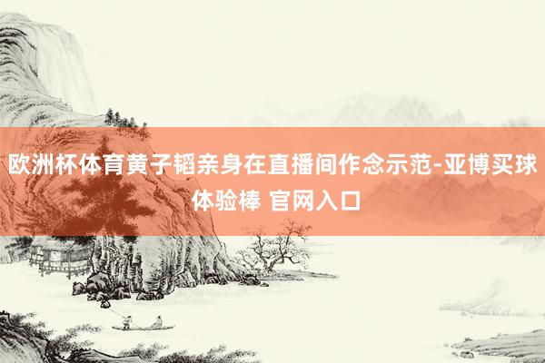 欧洲杯体育黄子韬亲身在直播间作念示范-亚博买球 体验棒 官网入口