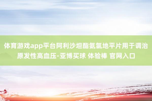 体育游戏app平台阿利沙坦酯氨氯地平片用于调治原发性高血压-亚博买球 体验棒 官网入口