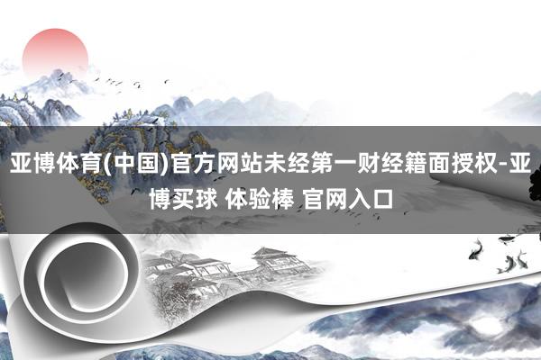 亚博体育(中国)官方网站未经第一财经籍面授权-亚博买球 体验棒 官网入口