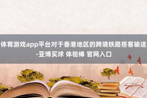 体育游戏app平台对于香港地区的跨境铁路搭客输送-亚博买球 体验棒 官网入口