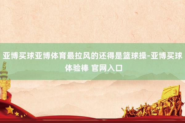 亚博买球亚博体育最拉风的还得是篮球操-亚博买球 体验棒 官网入口