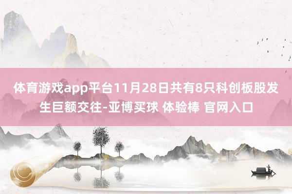 体育游戏app平台11月28日共有8只科创板股发生巨额交往-亚博买球 体验棒 官网入口