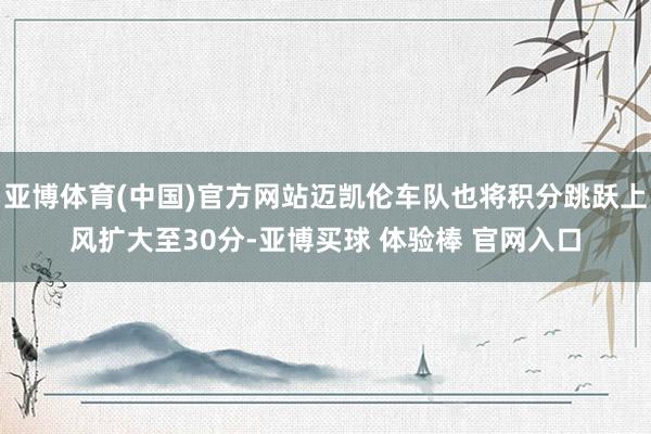 亚博体育(中国)官方网站迈凯伦车队也将积分跳跃上风扩大至30分-亚博买球 体验棒 官网入口