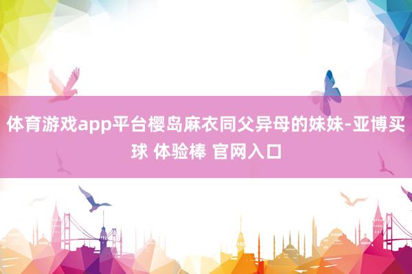 体育游戏app平台樱岛麻衣同父异母的妹妹-亚博买球 体验棒 官网入口