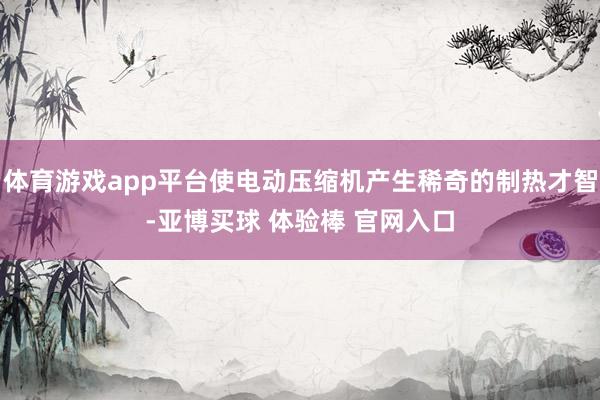 体育游戏app平台使电动压缩机产生稀奇的制热才智-亚博买球 体验棒 官网入口