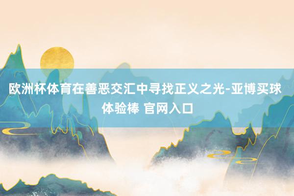 欧洲杯体育在善恶交汇中寻找正义之光-亚博买球 体验棒 官网入口