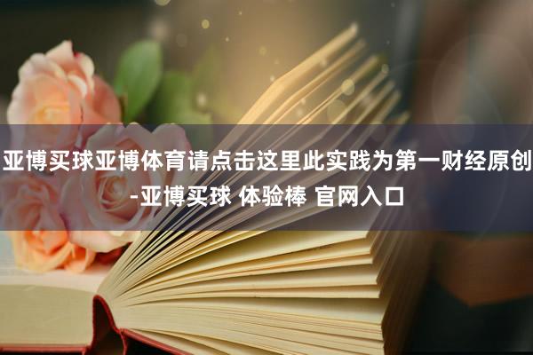 亚博买球亚博体育请点击这里此实践为第一财经原创-亚博买球 体验棒 官网入口