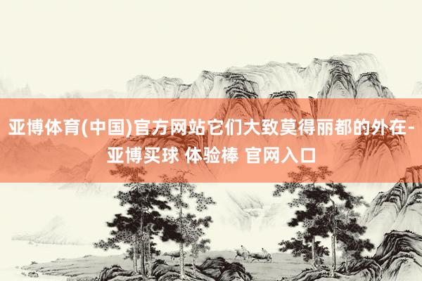 亚博体育(中国)官方网站它们大致莫得丽都的外在-亚博买球 体验棒 官网入口
