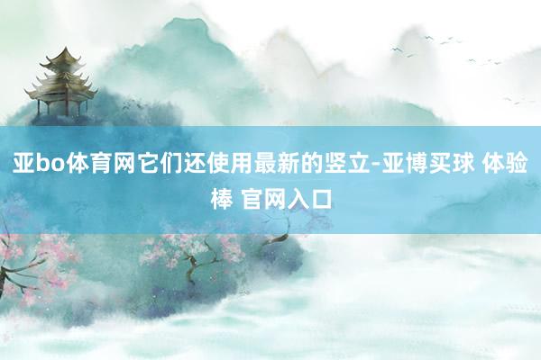 亚bo体育网它们还使用最新的竖立-亚博买球 体验棒 官网入口