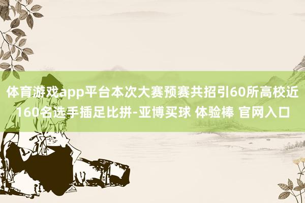 体育游戏app平台本次大赛预赛共招引60所高校近160名选手插足比拼-亚博买球 体验棒 官网入口