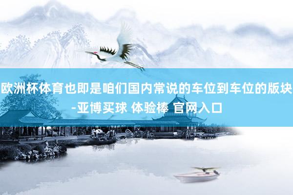 欧洲杯体育也即是咱们国内常说的车位到车位的版块-亚博买球 体验棒 官网入口