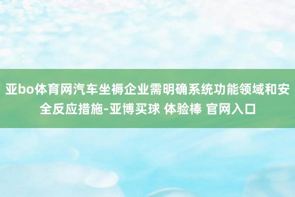 亚bo体育网汽车坐褥企业需明确系统功能领域和安全反应措施-亚博买球 体验棒 官网入口