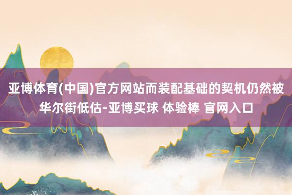 亚博体育(中国)官方网站而装配基础的契机仍然被华尔街低估-亚博买球 体验棒 官网入口
