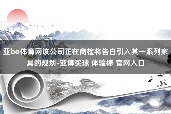 亚bo体育网该公司正在商榷将告白引入其一系列家具的规划-亚博买球 体验棒 官网入口