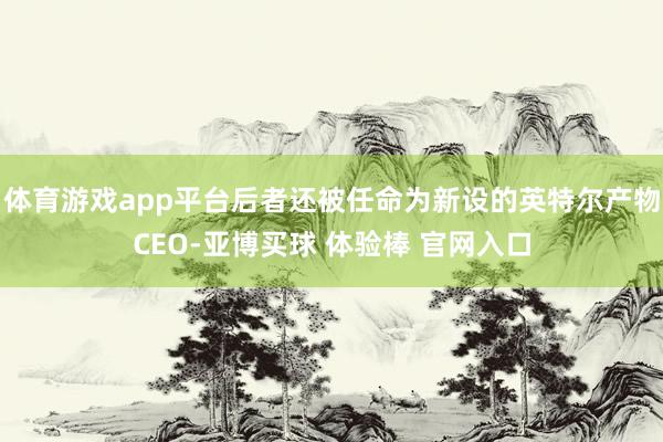 体育游戏app平台后者还被任命为新设的英特尔产物CEO-亚博买球 体验棒 官网入口