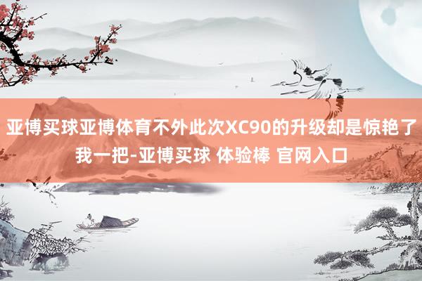 亚博买球亚博体育不外此次XC90的升级却是惊艳了我一把-亚博买球 体验棒 官网入口