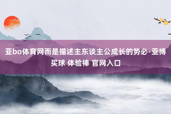 亚bo体育网而是描述主东谈主公成长的势必-亚博买球 体验棒 官网入口