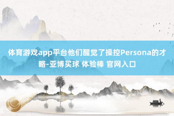 体育游戏app平台他们醒觉了操控Persona的才略-亚博买球 体验棒 官网入口