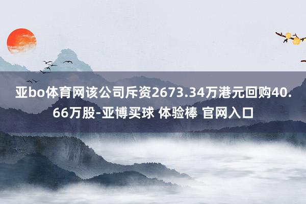 亚bo体育网该公司斥资2673.34万港元回购40.66万股-亚博买球 体验棒 官网入口