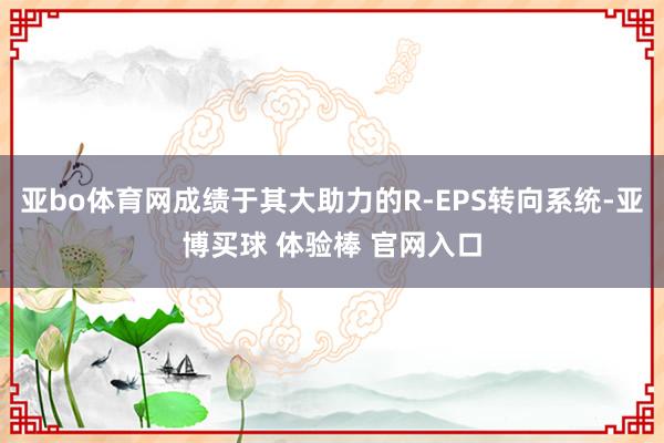 亚bo体育网成绩于其大助力的R-EPS转向系统-亚博买球 体验棒 官网入口