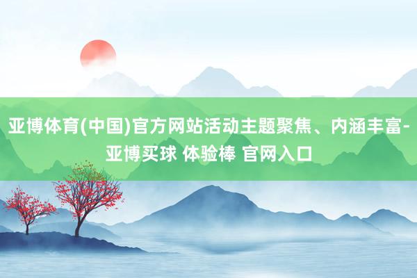 亚博体育(中国)官方网站活动主题聚焦、内涵丰富-亚博买球 体验棒 官网入口