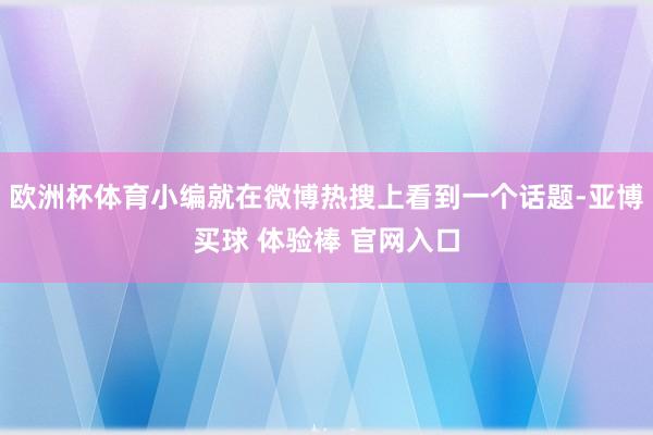 欧洲杯体育小编就在微博热搜上看到一个话题-亚博买球 体验棒 官网入口