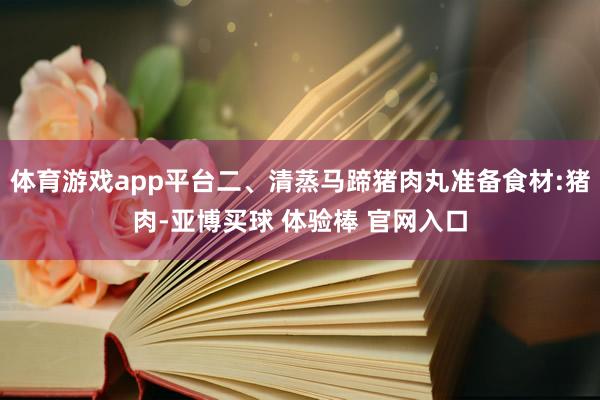 体育游戏app平台二、清蒸马蹄猪肉丸准备食材:猪肉-亚博买球 体验棒 官网入口