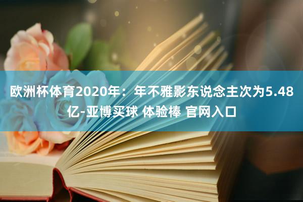欧洲杯体育2020年：年不雅影东说念主次为5.48亿-亚博买球 体验棒 官网入口