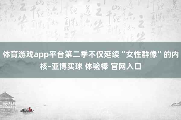 体育游戏app平台第二季不仅延续“女性群像”的内核-亚博买球 体验棒 官网入口